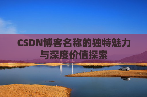 CSDN博客名称的独特魅力与深度价值探索 CSDN博客名称的独特魅力与深度价值探索